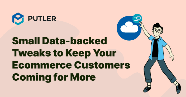 Small Data-backed Tweaks to Keep Your Ecommerce Customers Coming for More
