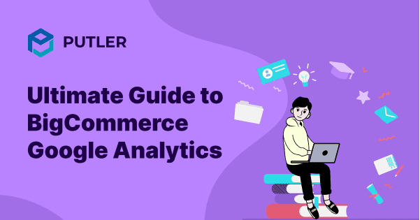 Ultimate Guide to BigCommerce Google Analytics for Your BigCommerce Stores
